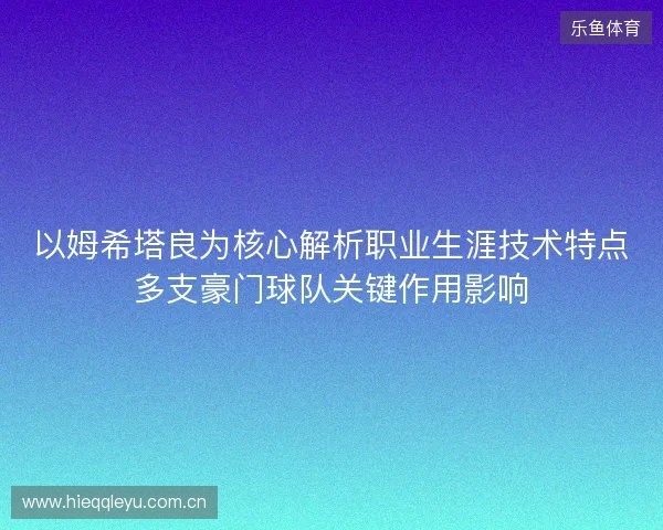 以姆希塔良为核心解析职业生涯技术特点多支豪门球队关键作用影响