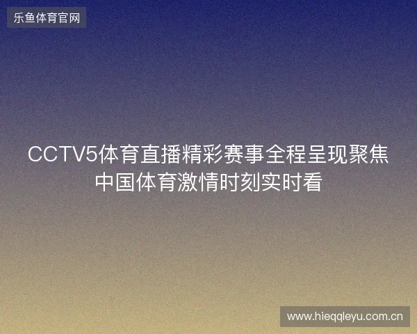 CCTV5体育直播精彩赛事全程呈现聚焦中国体育激情时刻实时看