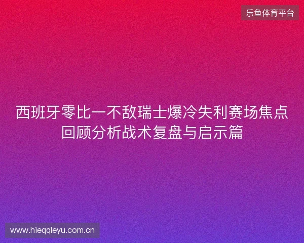 西班牙零比一不敌瑞士爆冷失利赛场焦点回顾分析战术复盘与启示篇