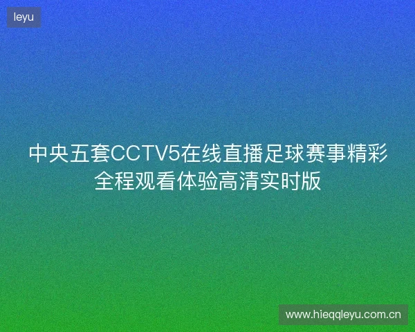 中央五套CCTV5在线直播足球赛事精彩全程观看体验高清实时版 中央五套CCTV5在线直播足球赛事精彩全程观看体验高清实时版