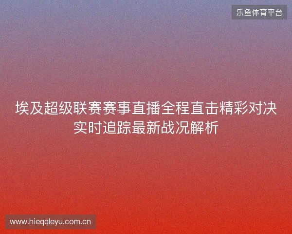 埃及超级联赛赛事直播全程直击精彩对决实时追踪最新战况解析 埃及超级联赛赛事直播全程直击精彩对决实时追踪最新战况解析