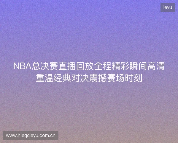NBA总决赛直播回放全程精彩瞬间高清重温经典对决震撼赛场时刻