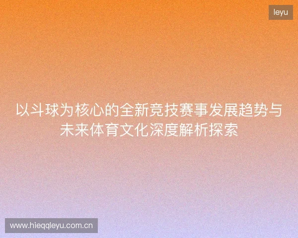 以斗球为核心的全新竞技赛事发展趋势与未来体育文化深度解析探索 以斗球为核心的全新竞技赛事发展趋势与未来体育文化深度解析探索