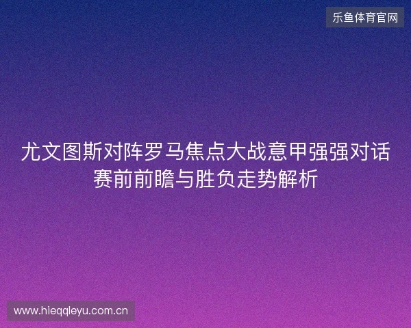 尤文图斯对阵罗马焦点大战意甲强强对话赛前前瞻与胜负走势解析
