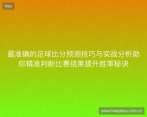 最准确的足球比分预测技巧与实战分析助你精准判断比赛结果提升胜率秘诀 最准确的足球比分预测技巧与实战分析助你精准判断比赛结果提升胜率秘诀
