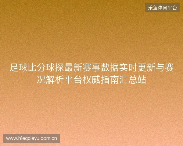 足球比分球探最新赛事数据实时更新与赛况解析平台权威指南汇总站 足球比分球探最新赛事数据实时更新与赛况解析平台权威指南汇总站