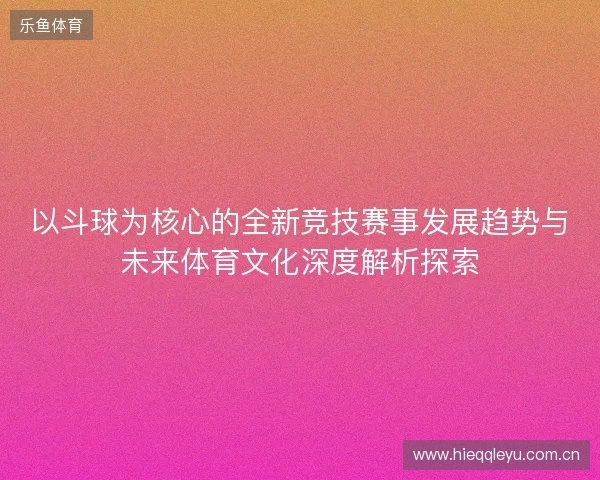 以斗球为核心的全新竞技赛事发展趋势与未来体育文化深度解析探索 以斗球为核心的全新竞技赛事发展趋势与未来体育文化深度解析探索