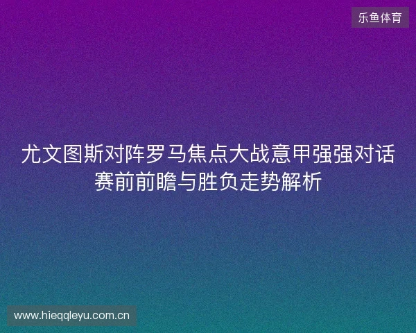 尤文图斯对阵罗马焦点大战意甲强强对话赛前前瞻与胜负走势解析