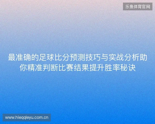最准确的足球比分预测技巧与实战分析助你精准判断比赛结果提升胜率秘诀 最准确的足球比分预测技巧与实战分析助你精准判断比赛结果提升胜率秘诀