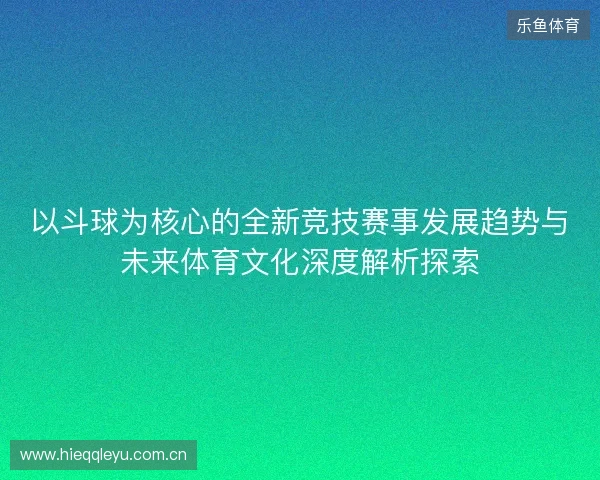 以斗球为核心的全新竞技赛事发展趋势与未来体育文化深度解析探索 以斗球为核心的全新竞技赛事发展趋势与未来体育文化深度解析探索
