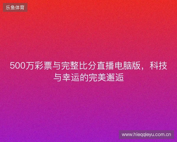 500万彩票与完整比分直播电脑版,科技与幸运的完美邂逅 500万彩票与完整比分直播电脑版,科技与幸运的完美邂逅