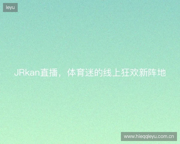 JRkan直播，体育迷的线上狂欢新阵地