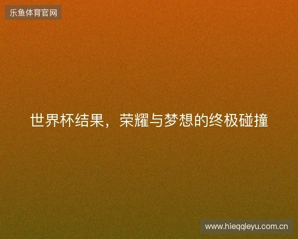 世界杯结果，荣耀与梦想的终极碰撞