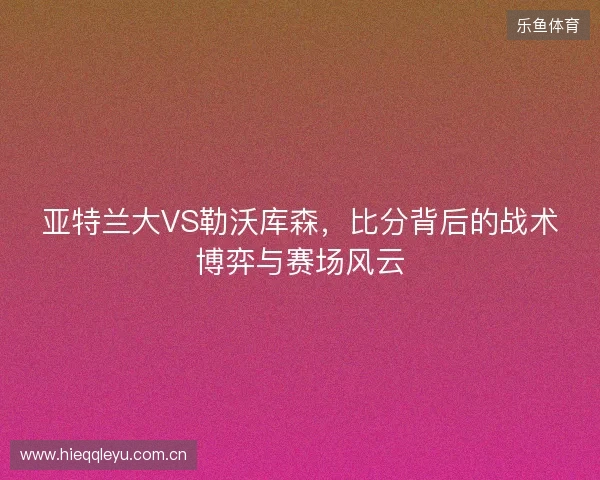 亚特兰大VS勒沃库森，比分背后的战术博弈与赛场风云