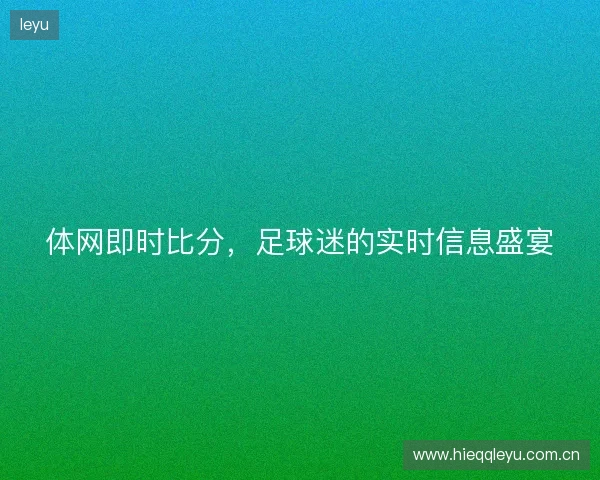 体网即时比分,足球迷的实时信息盛宴 体网即时比分,足球迷的实时信息盛宴