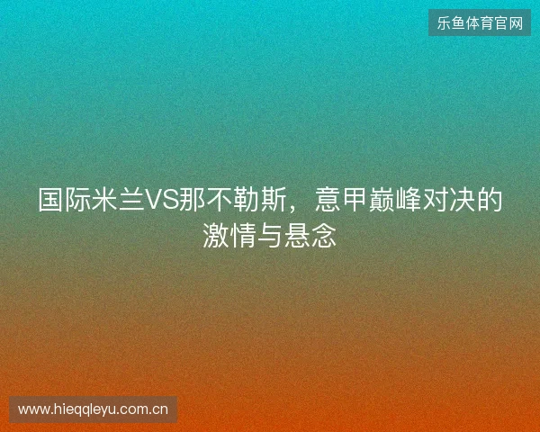 国际米兰VS那不勒斯，意甲巅峰对决的激情与悬念