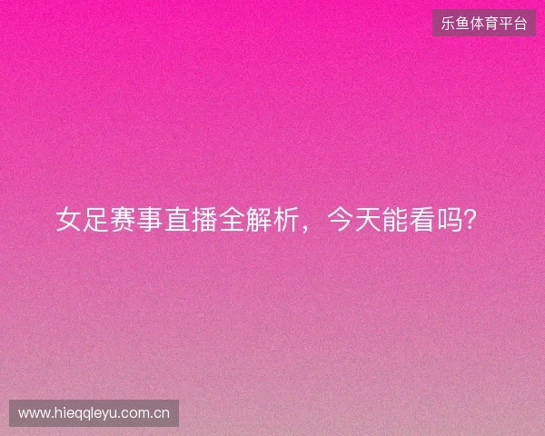 女足赛事直播全解析，今天能看吗？