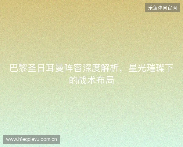 巴黎圣日耳曼阵容深度解析，星光璀璨下的战术布局