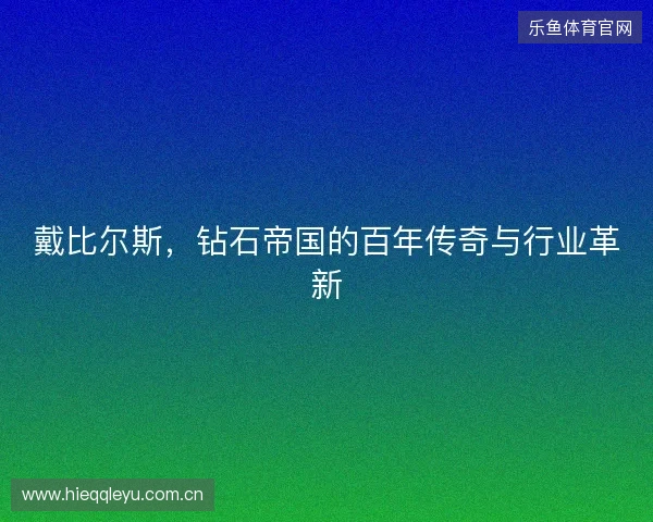 戴比尔斯，钻石帝国的百年传奇与行业革新
