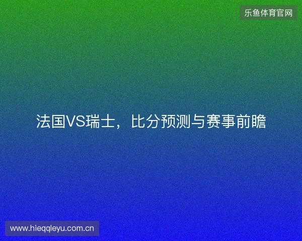 法国VS瑞士，比分预测与赛事前瞻