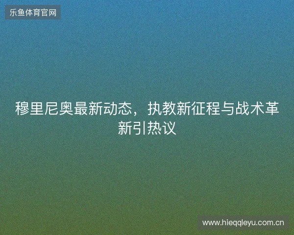 穆里尼奥最新动态，执教新征程与战术革新引热议