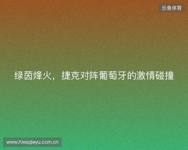 绿茵烽火，捷克对阵葡萄牙的激情碰撞