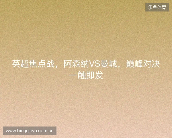 英超焦点战,阿森纳VS曼城,巅峰对决一触即发 英超焦点战,阿森纳VS曼城,巅峰对决一触即发