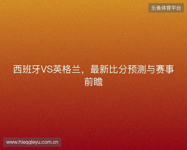 西班牙VS英格兰，最新比分预测与赛事前瞻